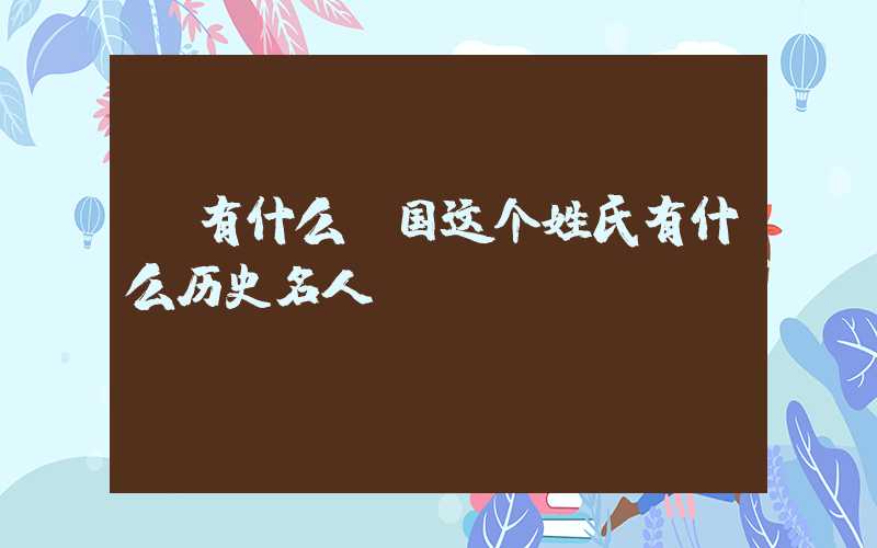 「有什么」国这个姓氏有什么历史名人