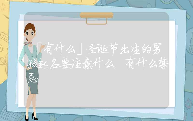 「有什么」圣诞节出生的男孩起名要注意什么，有什么禁忌
