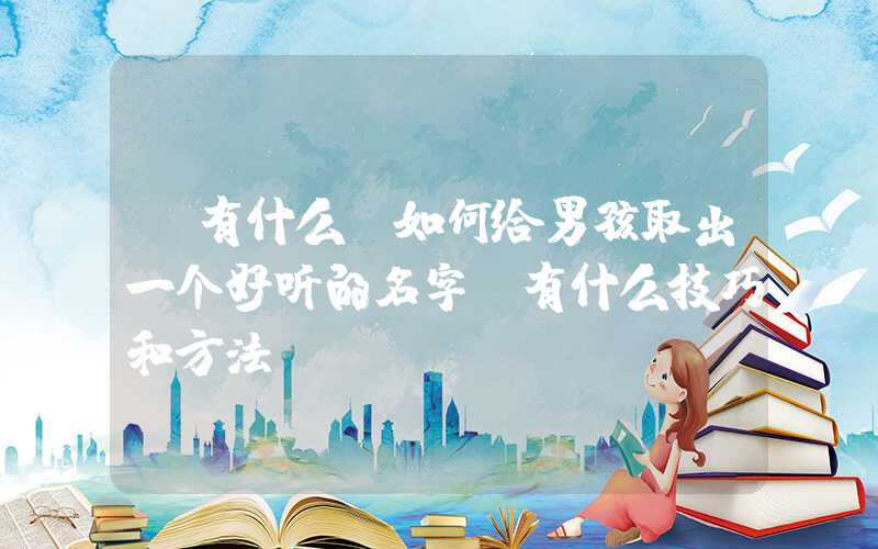 「有什么」如何给男孩取出一个好听的名字，有什么技巧和方法