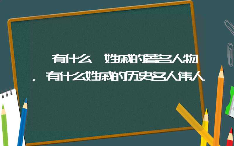 「有什么」姓戚的著名人物，有什么姓戚的历史名人伟人