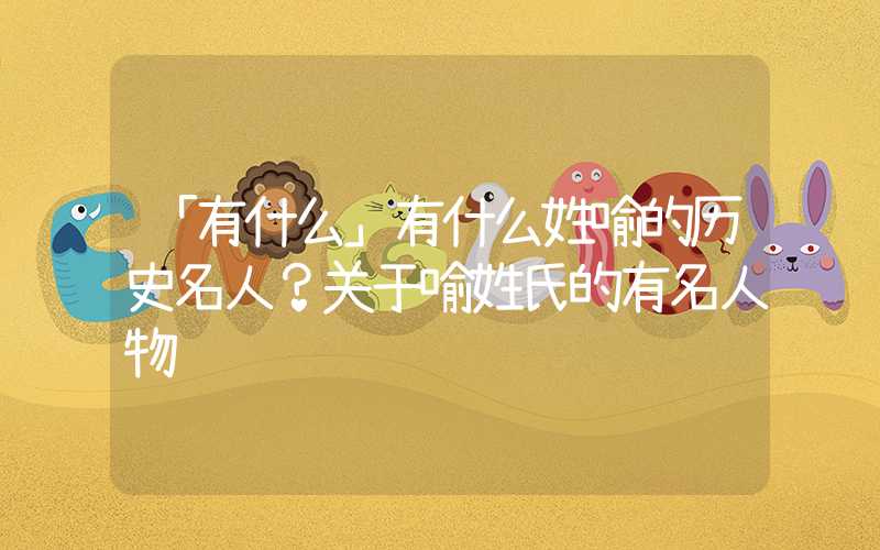 「有什么」有什么姓喻的历史名人？关于喻姓氏的有名人物