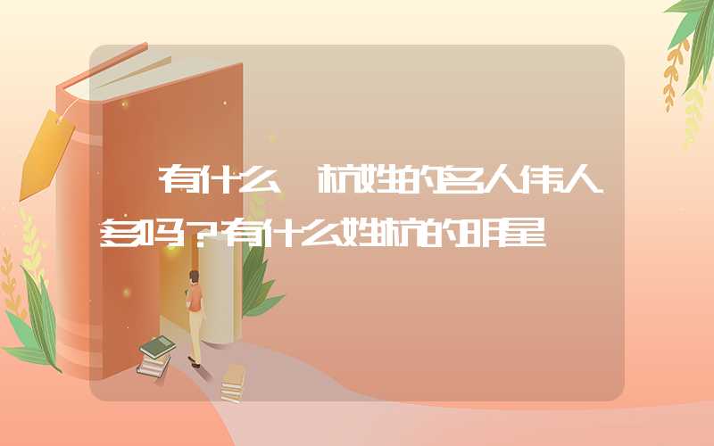 「有什么」杭姓的名人伟人多吗？有什么姓杭的明星