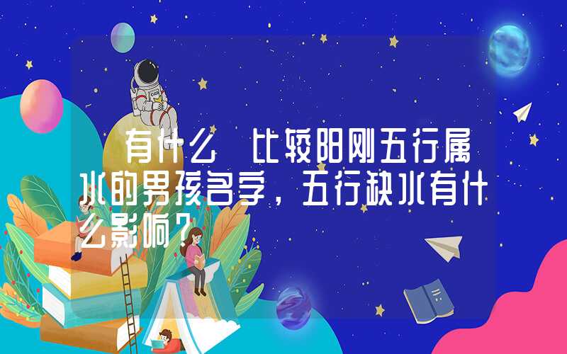 「有什么」比较阳刚五行属水的男孩名字，五行缺水有什么影响？