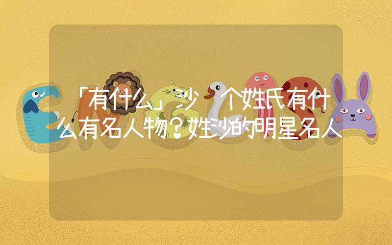 「有什么」沙这个姓氏有什么有名人物？姓沙的明星名人