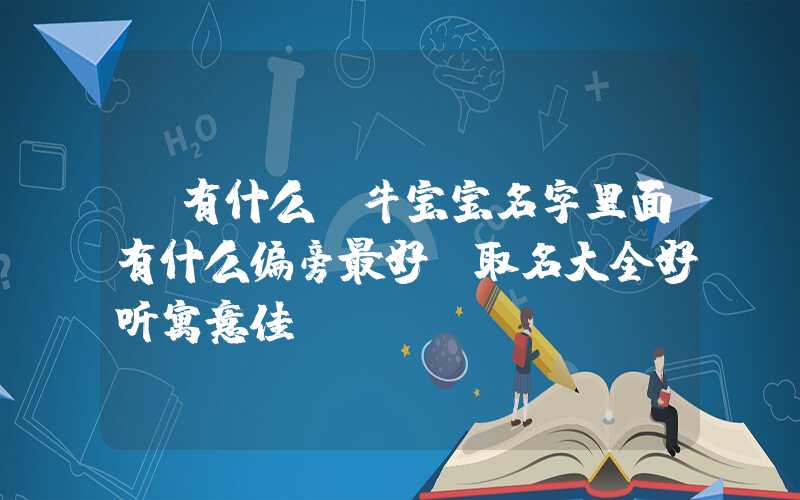「有什么」牛宝宝名字里面有什么偏旁最好,取名大全好听寓意佳