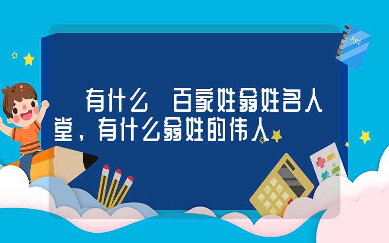 「有什么」百家姓翁姓名人堂，有什么翁姓的伟人