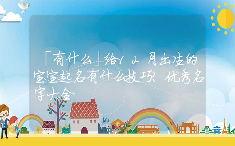 「有什么」给12月出生的宝宝起名有什么技巧？优秀名字大全