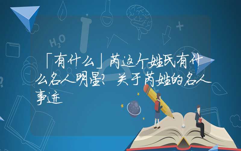 「有什么」芮这个姓氏有什么名人明星？关于芮姓的名人事迹