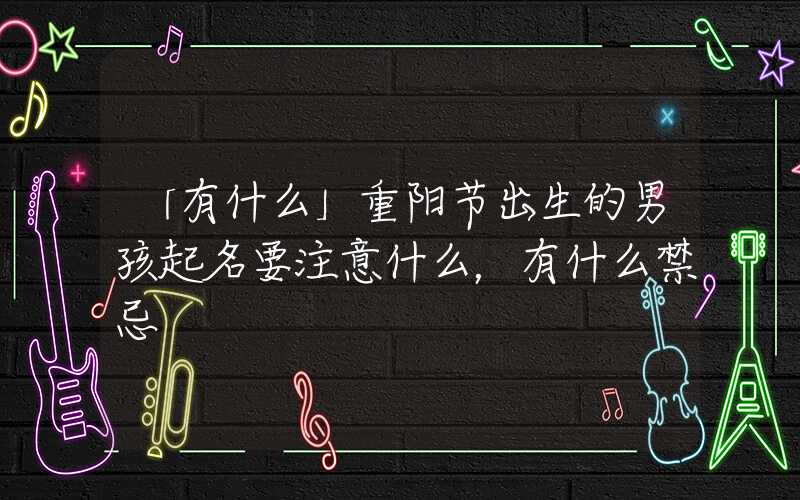 「有什么」重阳节出生的男孩起名要注意什么，有什么禁忌