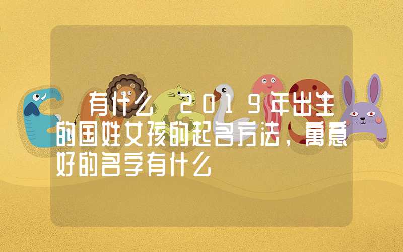 「有什么」2019年出生的国姓女孩的起名方法，寓意好的名字有什么