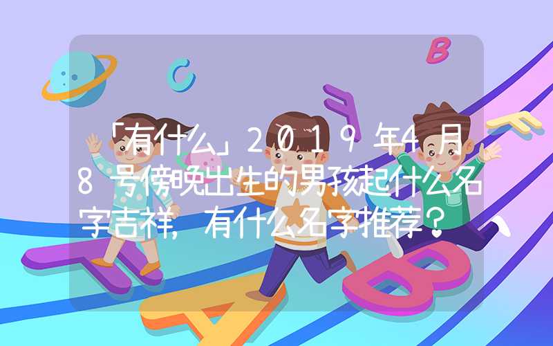 「有什么」2019年4月8号傍晚出生的男孩起什么名字吉祥，有什么名字推荐？