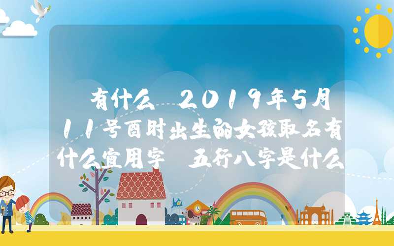 「有什么」2019年5月11号酉时出生的女孩取名有什么宜用字，五行八字是什么