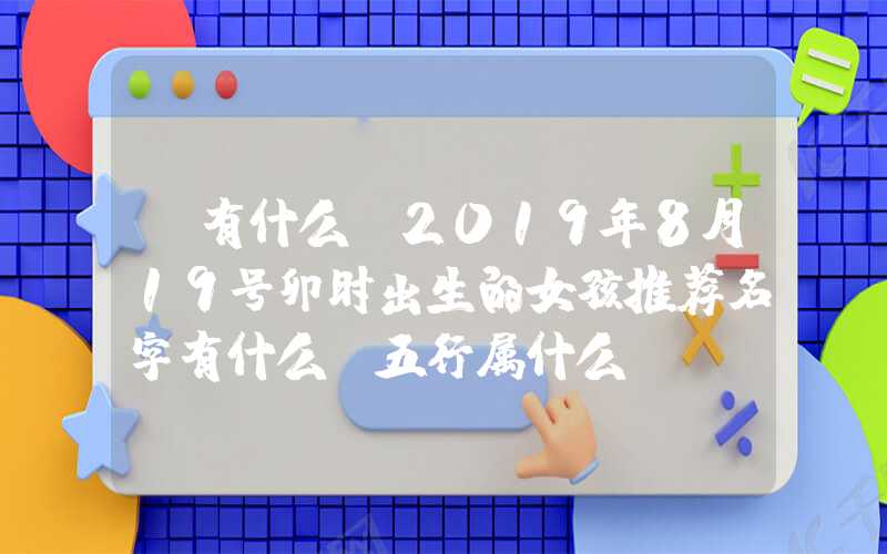 「有什么」2019年8月19号卯时出生的女孩推荐名字有什么，五行属什么