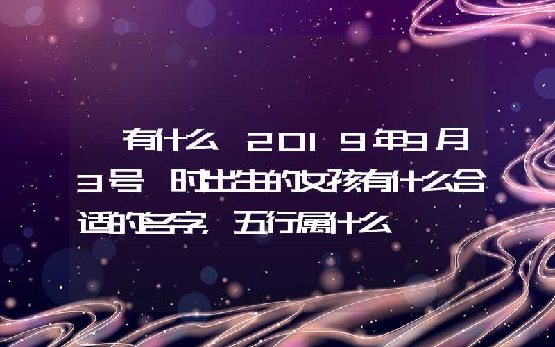 「有什么」2019年9月3号卯时出生的女孩有什么合适的名字，五行属什么