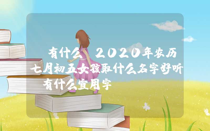 「有什么」2020年农历七月初五女孩取什么名字好听？有什么宜用字？