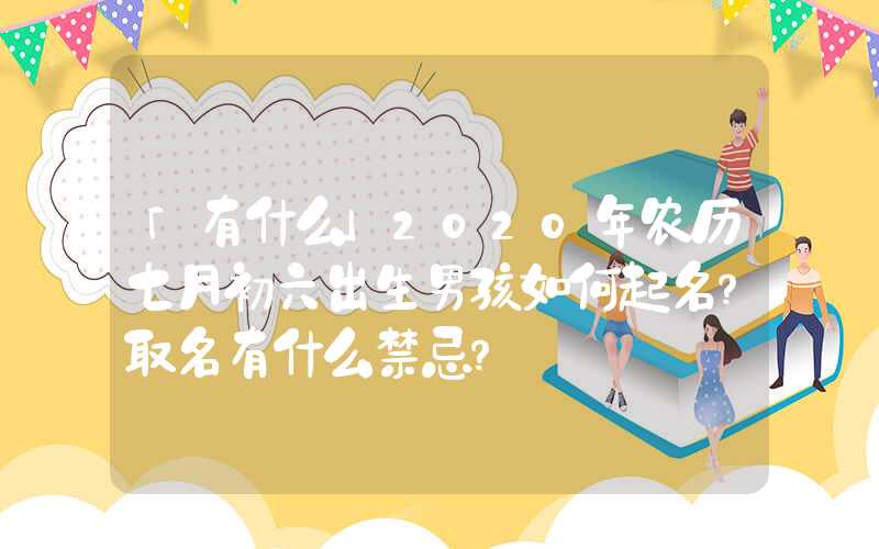 「有什么」2020年农历七月初六出生男孩如何起名？取名有什么禁忌？