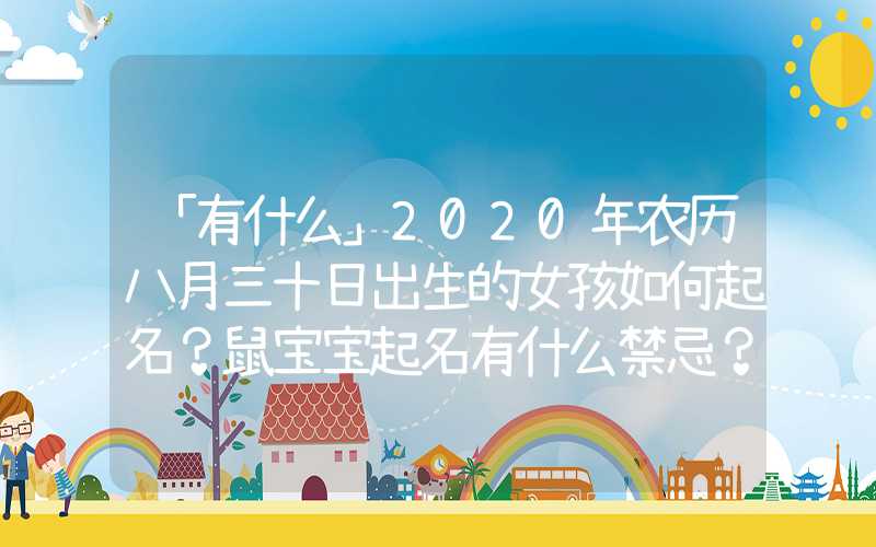 「有什么」2020年农历八月三十日出生的女孩如何起名？鼠宝宝起名有什么禁忌？