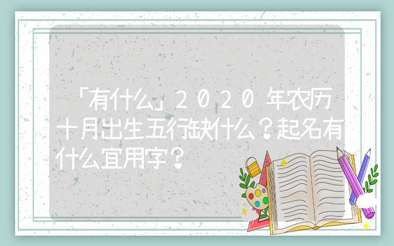 「有什么」2020年农历十月出生五行缺什么？起名有什么宜用字？