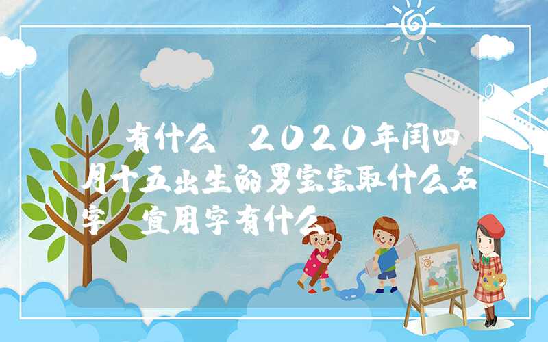 「有什么」2020年闰四月十五出生的男宝宝取什么名字？宜用字有什么？