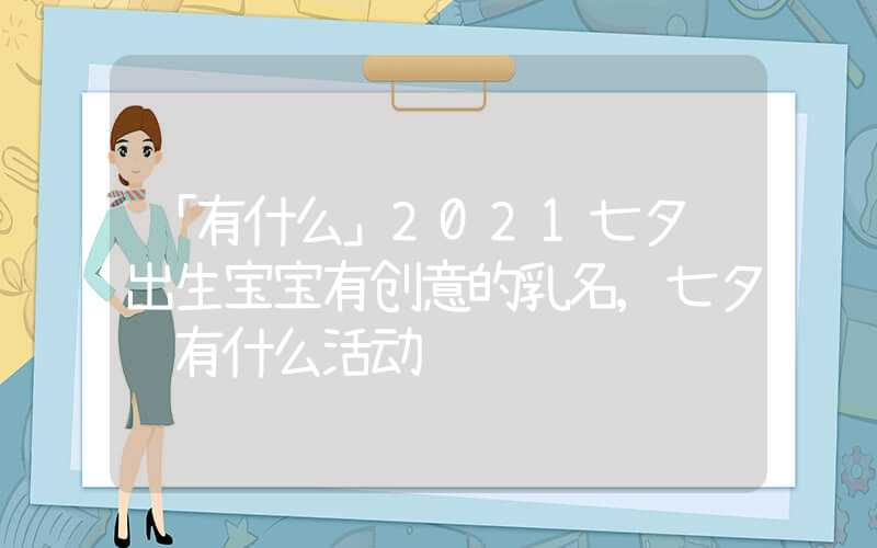 「有什么」2021七夕节出生宝宝有创意的乳名,七夕节有什么活动