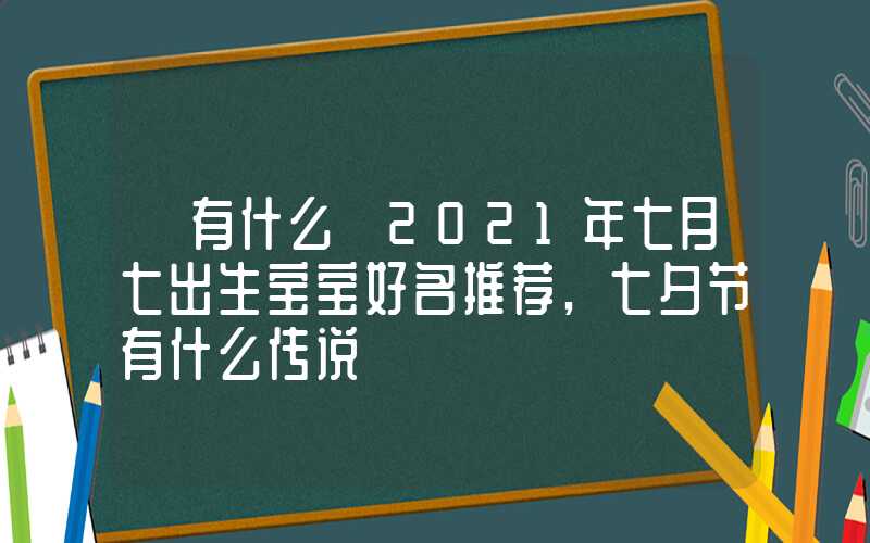「有什么」2021年七月七出生宝宝好名推荐,七夕节有什么传说