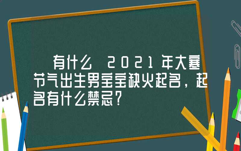 「有什么」2021年大寒节气出生男宝宝缺火起名，起名有什么禁忌？