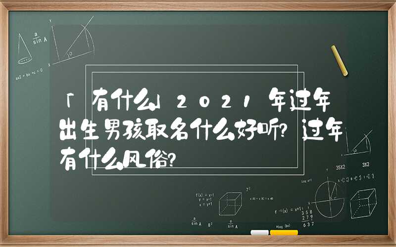 「有什么」2021年过年出生男孩取名什么好听？过年有什么风俗？