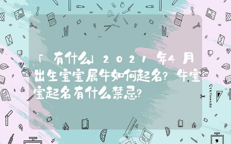 「有什么」2021年4月出生宝宝属牛如何起名？牛宝宝起名有什么禁忌？