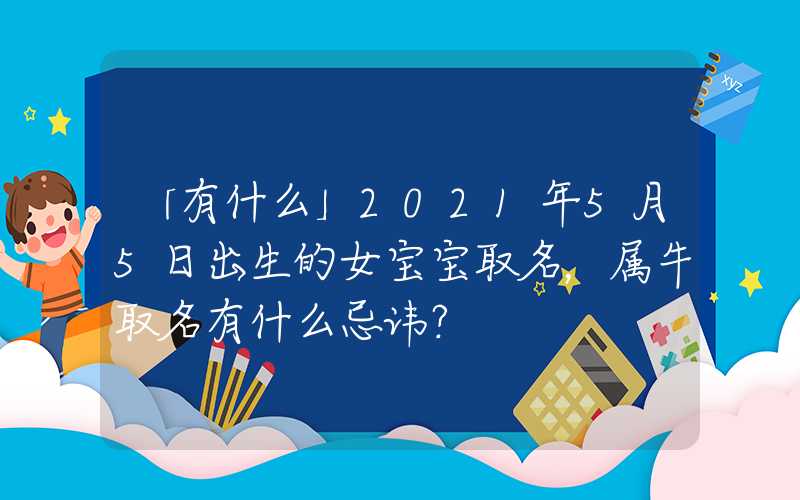 「有什么」2021年5月5日出生的女宝宝取名，属牛取名有什么忌讳？