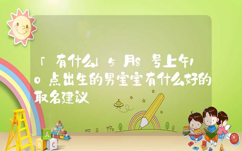 「有什么」5月8号上午10点出生的男宝宝有什么好的取名建议