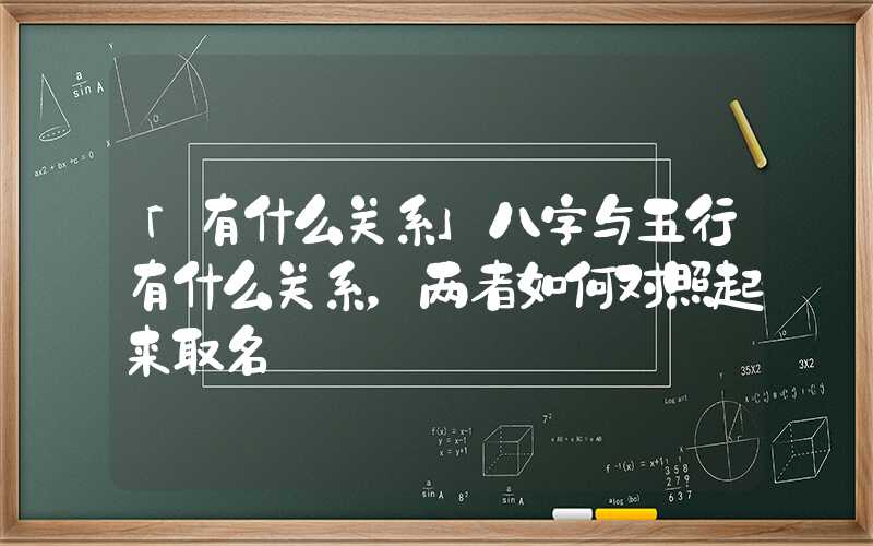 「有什么关系」八字与五行有什么关系，两者如何对照起来取名