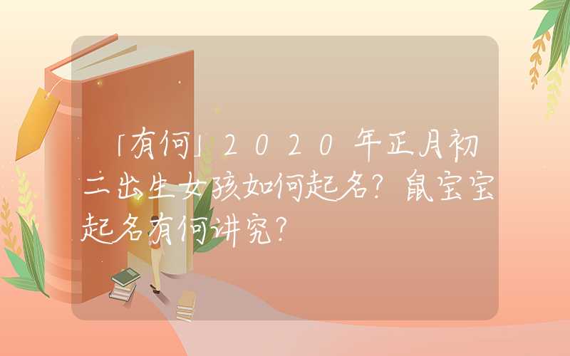 「有何」2020年正月初二出生女孩如何起名？鼠宝宝起名有何讲究？