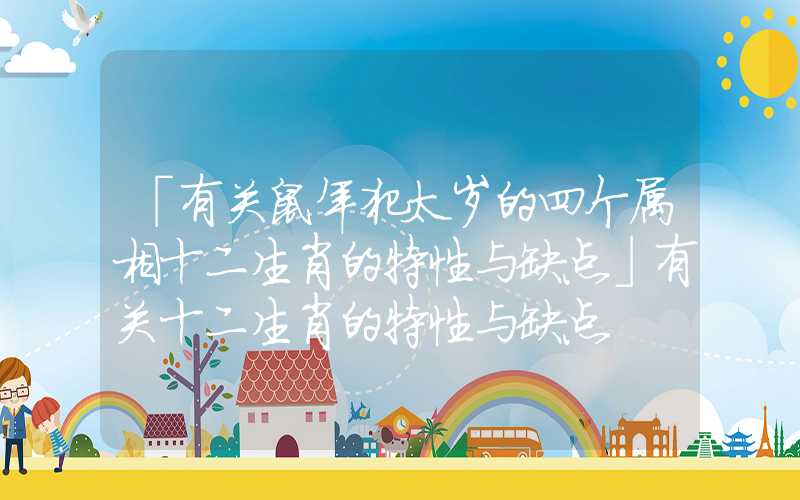 「有关鼠年犯太岁的四个属相十二生肖的特性与缺点」有关十二生肖的特性与缺点