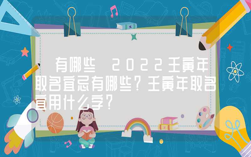 「有哪些」2022壬寅年取名宜忌有哪些？壬寅年取名宜用什么字？