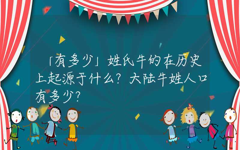 「有多少」姓氏牛的在历史上起源于什么？大陆牛姓人口有多少？