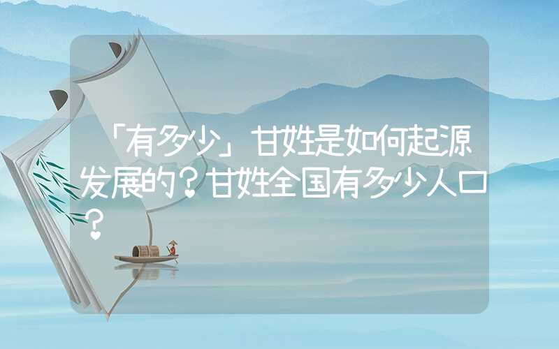「有多少」甘姓是如何起源发展的？甘姓全国有多少人口？