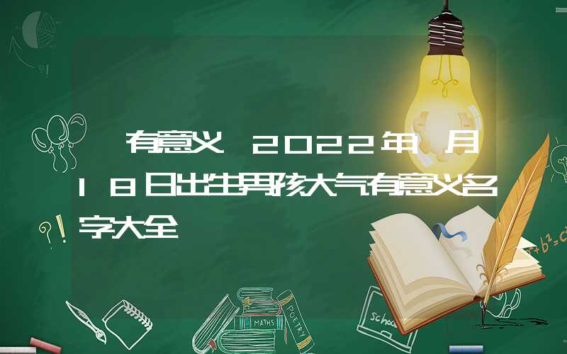 「有意义」2022年1月18日出生男孩大气有意义名字大全