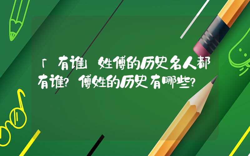 「有谁」姓傅的历史名人都有谁？傅姓的历史有哪些？