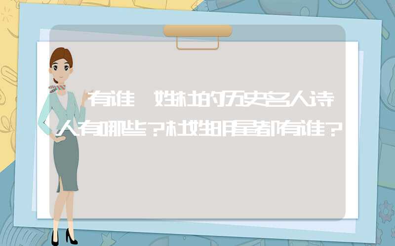 「有谁」姓杜的历史名人诗人有哪些？杜姓明星都有谁？