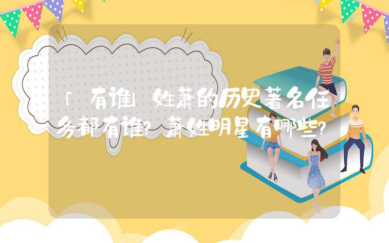 「有谁」姓萧的历史著名任务都有谁？萧姓明星有哪些？