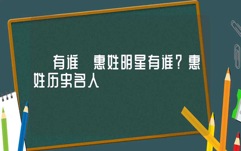 「有谁」惠姓明星有谁？惠姓历史名人