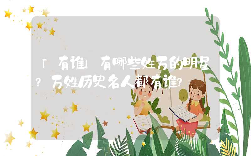 「有谁」有哪些姓万的明星？万姓历史名人都有谁？