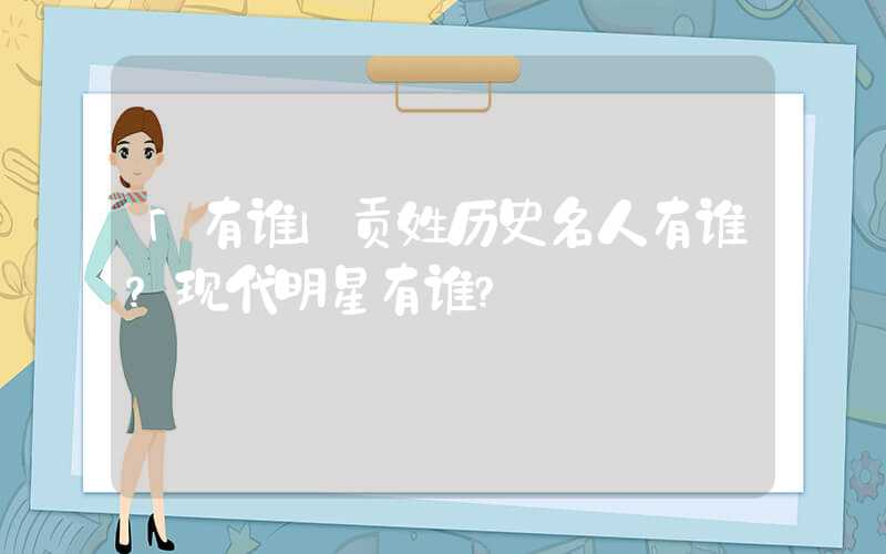 「有谁」贡姓历史名人有谁？现代明星有谁？