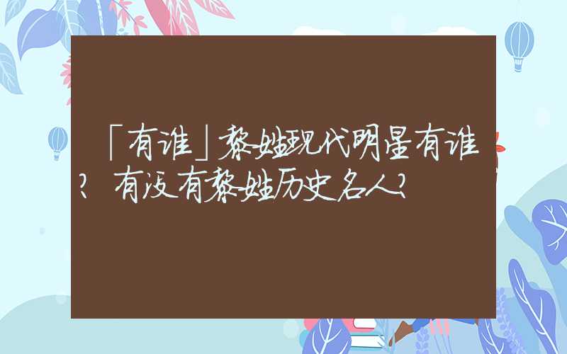 「有谁」黎姓现代明星有谁？有没有黎姓历史名人？