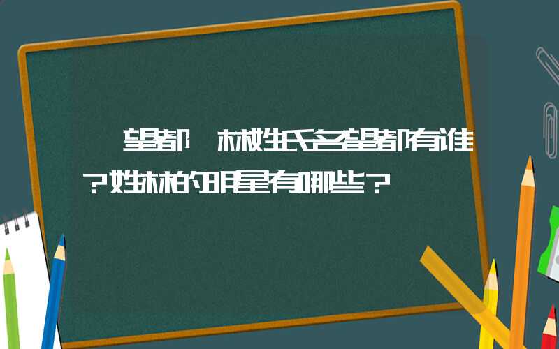 「望都」林姓氏名望都有谁？姓林的明星有哪些？