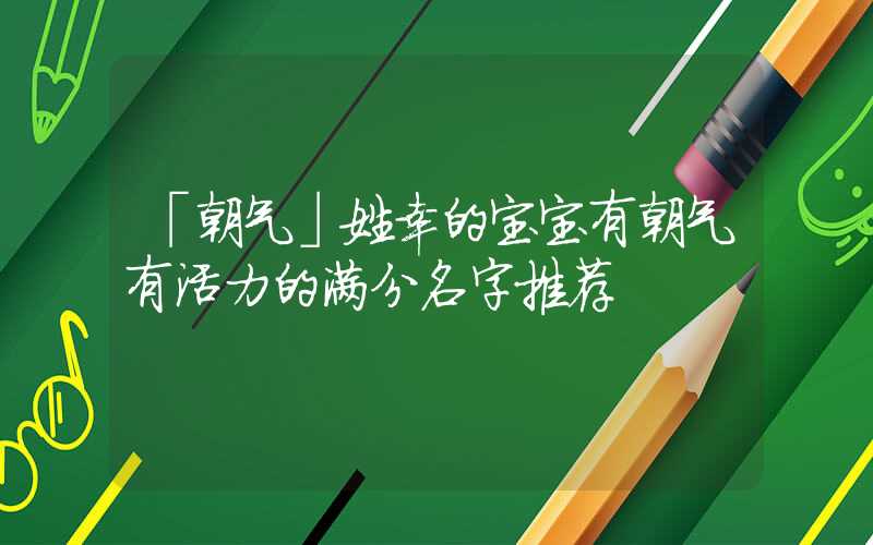 「朝气」姓幸的宝宝有朝气有活力的满分名字推荐