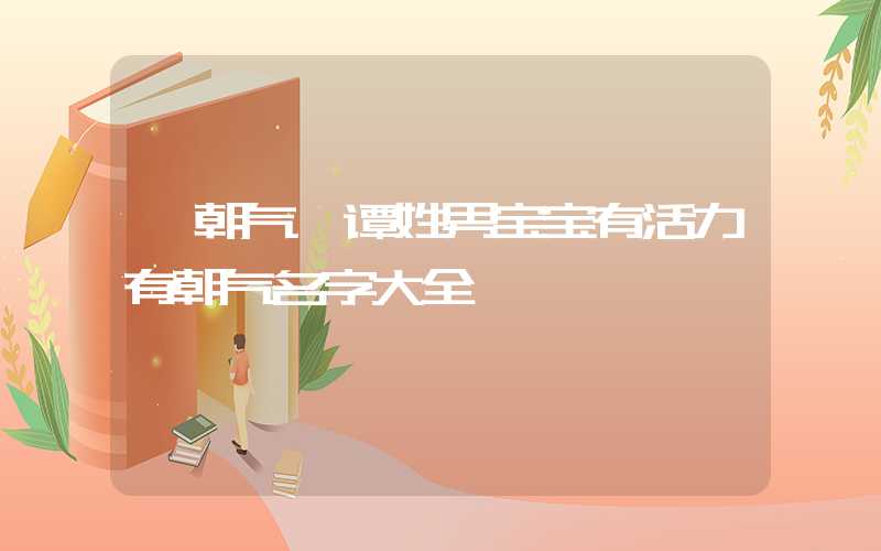 「朝气」谭姓男宝宝有活力有朝气名字大全