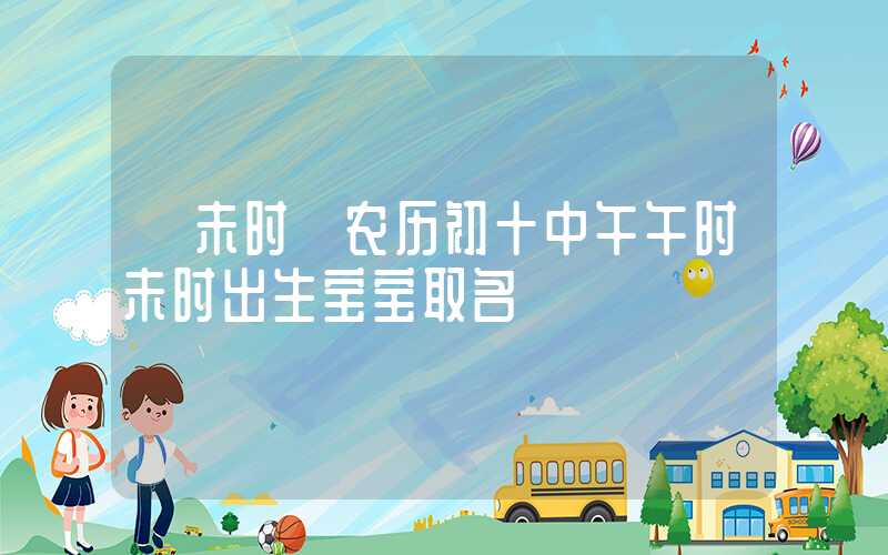 「未时」农历初十中午午时未时出生宝宝取名
