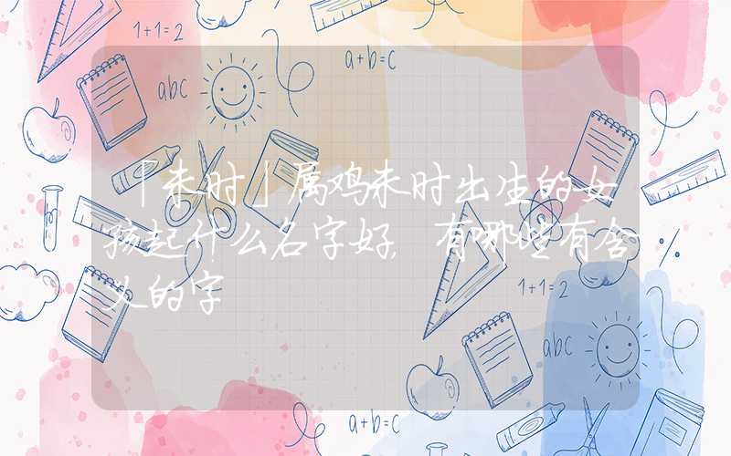 「未时」属鸡未时出生的女孩起什么名字好，有哪些有含义的字