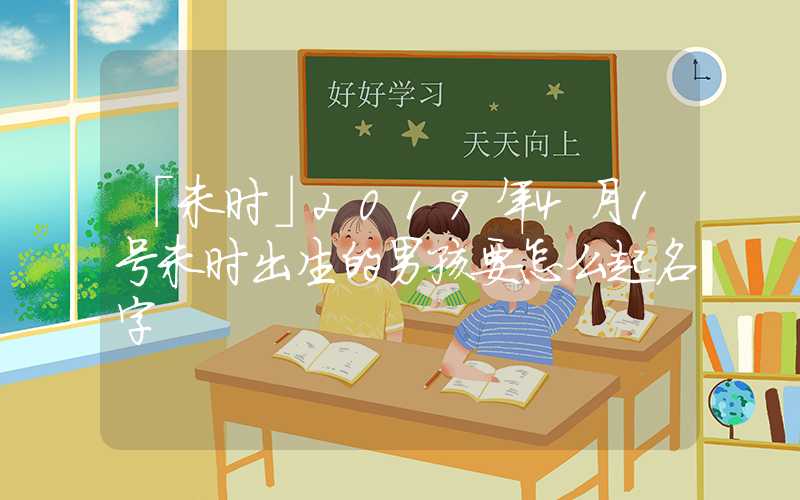 「未时」2019年4月1号未时出生的男孩要怎么起名字